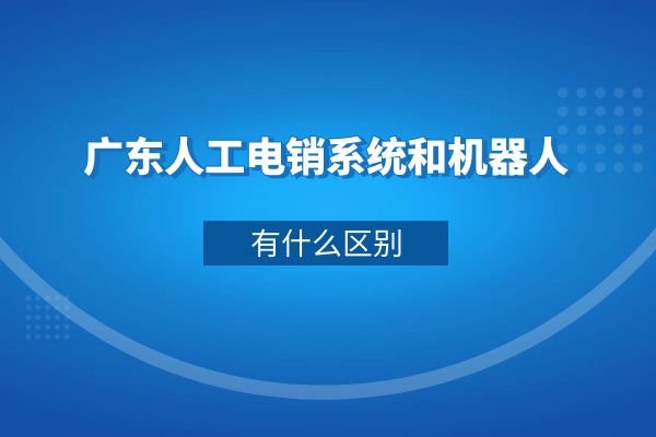 广东人工电销系统和机器人有什么区别？