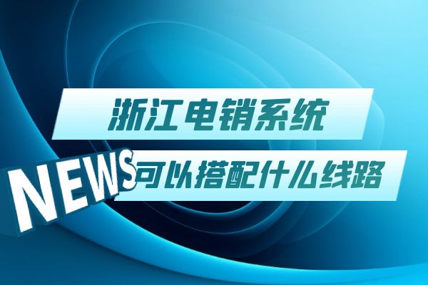 浙江电销系统可以搭配什么线路？