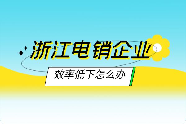 浙江电销企业效率低下怎么办？