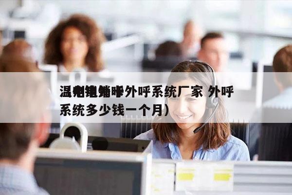 温州电销卡外呼系统厂家 外呼
（电销外呼系统多少钱一个月）