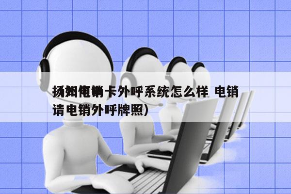 扬州电销卡外呼系统怎么样 电销
（如何申请电销外呼牌照）