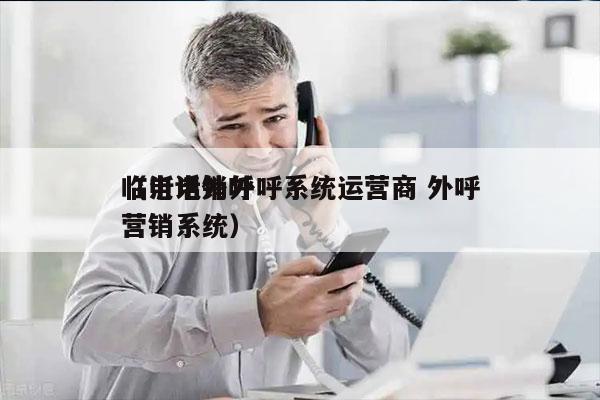 临沂电销外呼系统运营商 外呼
（电话外呼营销系统）