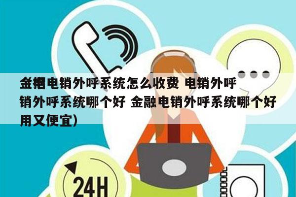 金招电销外呼系统怎么收费 电销外呼
（电销外呼系统哪个好 金融电销外呼系统哪个好用又便宜）