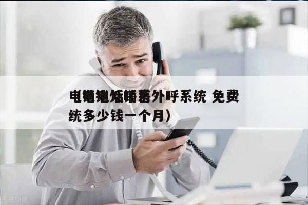 电销电话销售外呼系统 免费
（电销外呼系统多少钱一个月）