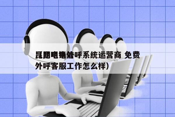 昆明电销外呼系统运营商 免费
（昆明电信外呼客服工作怎么样）