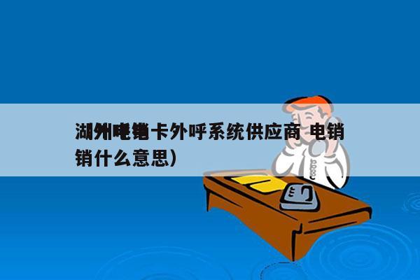 湖州电销卡外呼系统供应商 电销
（外呼电销什么意思）