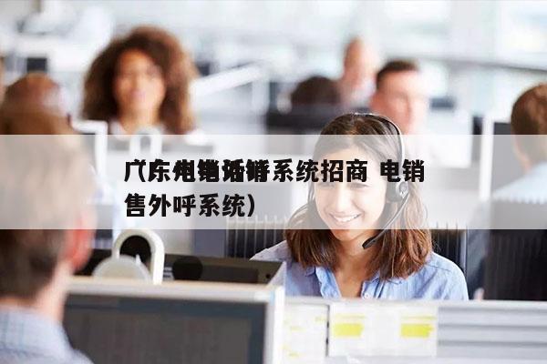 广东电销外呼系统招商 电销
（广州电话销售外呼系统）