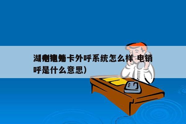 湖州电销卡外呼系统怎么样 电销
（电销外呼是什么意思）