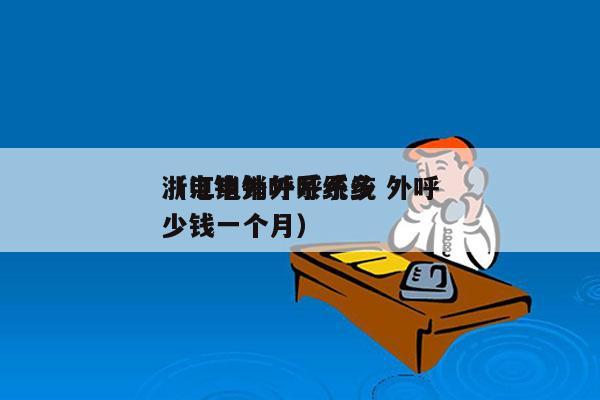 浙江电销外呼系统 外呼
（电销外呼系统多少钱一个月）