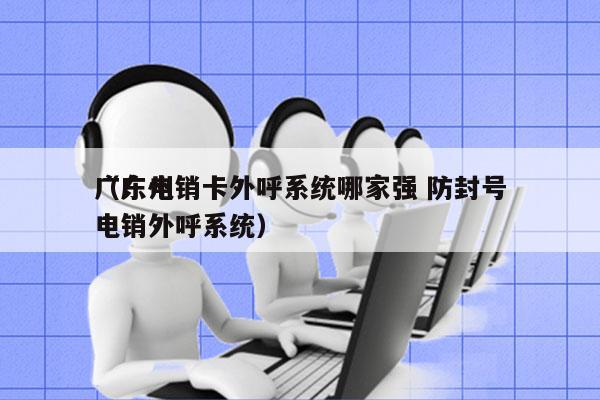 广东电销卡外呼系统哪家强 防封号
（广州电销外呼系统）