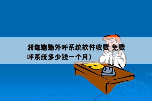 浙江电销外呼系统软件收费 免费
（电销外呼系统多少钱一个月）