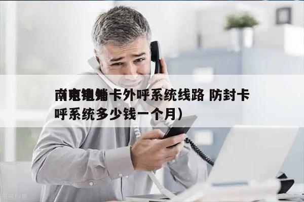 南京电销卡外呼系统线路 防封卡
（电销外呼系统多少钱一个月）