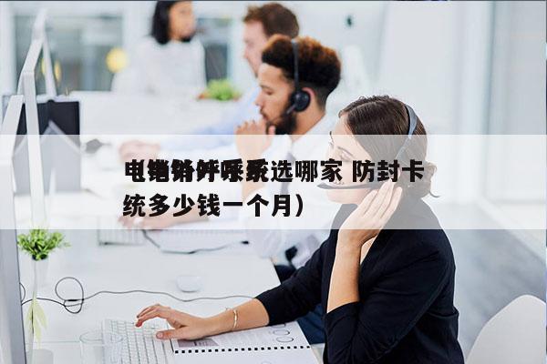 电销外呼系统选哪家 防封卡
（电销外呼系统多少钱一个月）