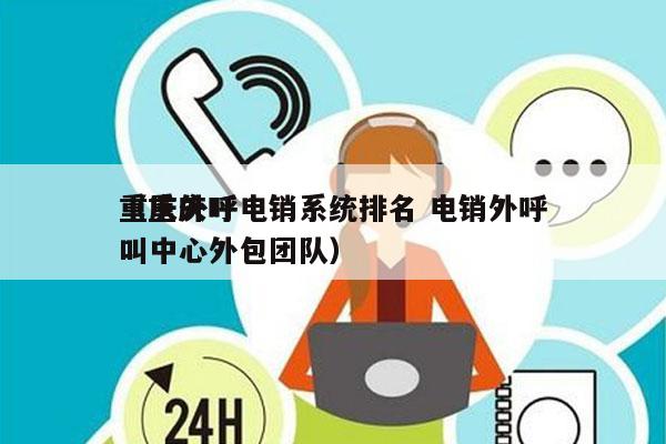 重庆外呼电销系统排名 电销外呼
（重庆呼叫中心外包团队）