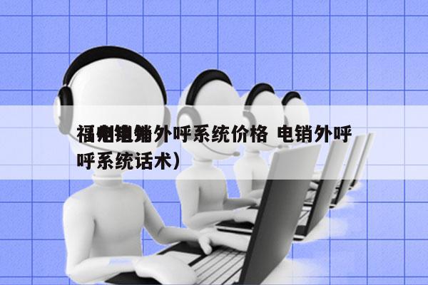 福州电销外呼系统价格 电销外呼
（电销外呼系统话术）