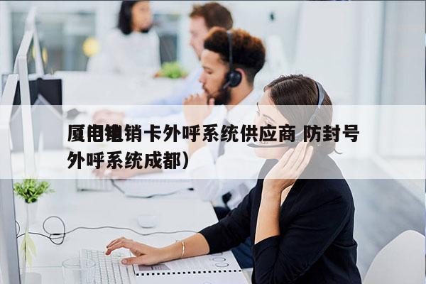 厦门电销卡外呼系统供应商 防封号
（电销外呼系统成都）