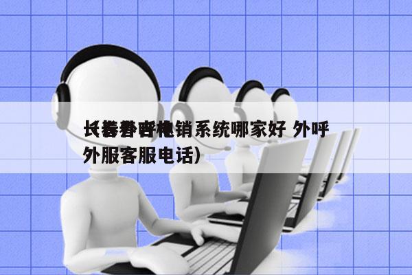 长春外呼电销系统哪家好 外呼
（长春吉林外服客服电话）