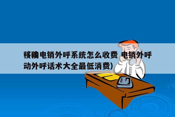 移动电销外呼系统怎么收费 电销外呼
（移动外呼话术大全最低消费）