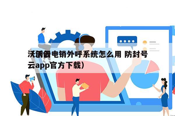 沃创云电销外呼系统怎么用 防封号
（沃创云app官方下载）