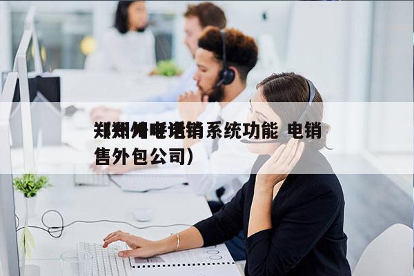 郑州外呼电销系统功能 电销
（郑州电话销售外包公司）