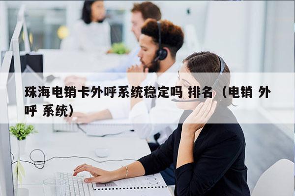 珠海电销卡外呼系统稳定吗 排名（电销 外呼 系统）