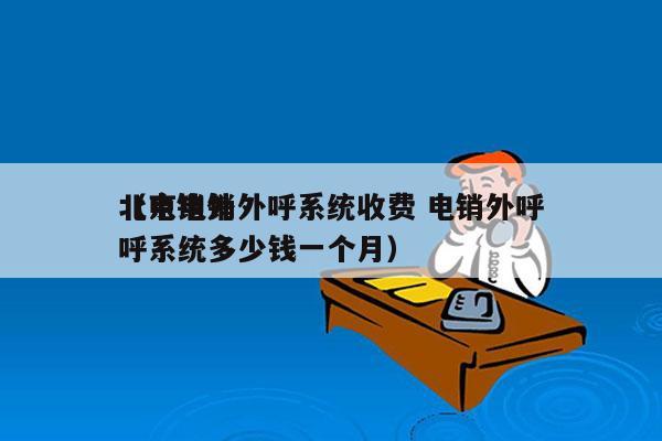 北京电销外呼系统收费 电销外呼
（电销外呼系统多少钱一个月）