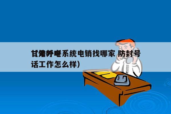 甘肃外呼系统电销找哪家 防封号
（外呼电话工作怎么样）