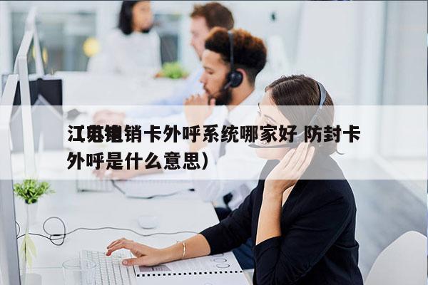 江苏电销卡外呼系统哪家好 防封卡
（电销外呼是什么意思）