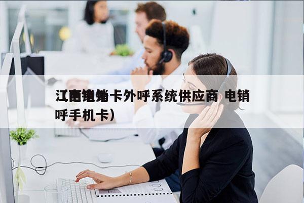 江西电销卡外呼系统供应商 电销
（电销外呼手机卡）