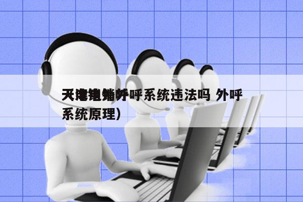 天津电销外呼系统违法吗 外呼
（电销外呼系统原理）