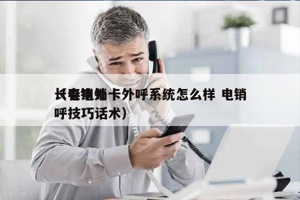 长春电销卡外呼系统怎么样 电销
（电销外呼技巧话术）