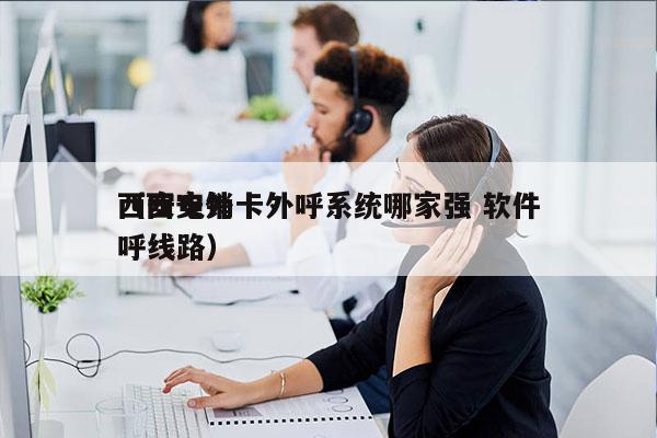 西安电销卡外呼系统哪家强 软件
（西安外呼线路）