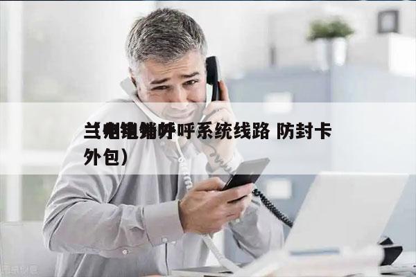 兰州电销外呼系统线路 防封卡
（电销外呼外包）