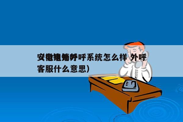 安徽电销外呼系统怎么样 外呼
（电销外呼客服什么意思）