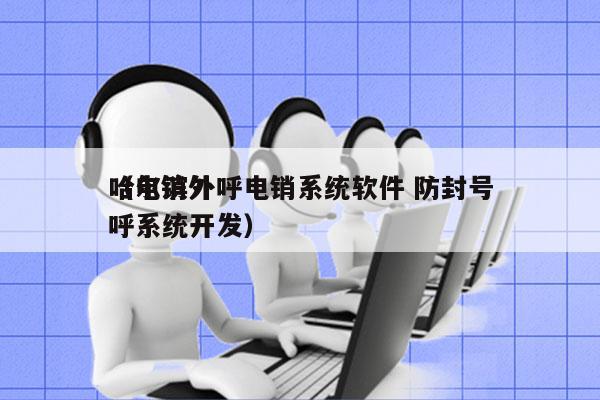 哈尔滨外呼电销系统软件 防封号
（电销外呼系统开发）