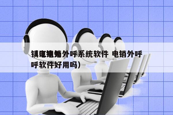 镇江电销外呼系统软件 电销外呼
（电销外呼软件好用吗）