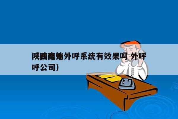 陕西电销外呼系统有效果吗 外呼
（陕西外呼公司）