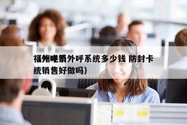 福州电销外呼系统多少钱 防封卡
（外呼系统销售好做吗）