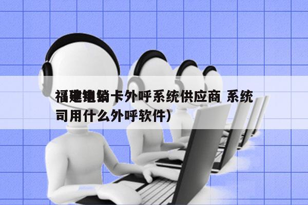 福建电销卡外呼系统供应商 系统
（电销公司用什么外呼软件）