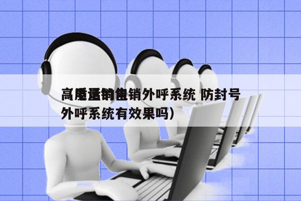 高质量的电销外呼系统 防封号
（电话销售外呼系统有效果吗）