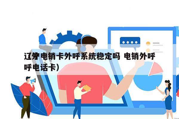 辽宁电销卡外呼系统稳定吗 电销外呼
（外呼电话卡）