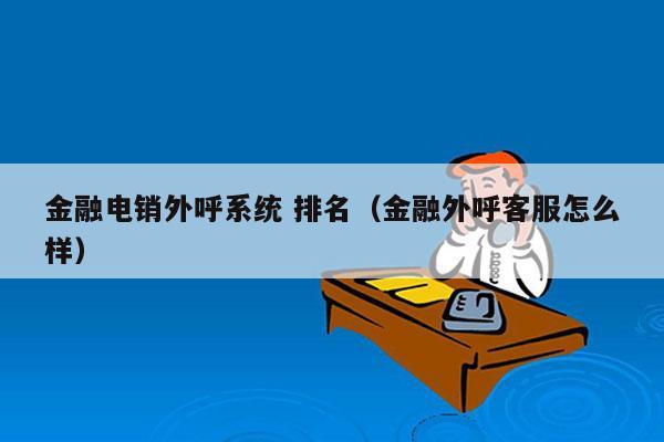 金融电销外呼系统 排名（金融外呼客服怎么样）