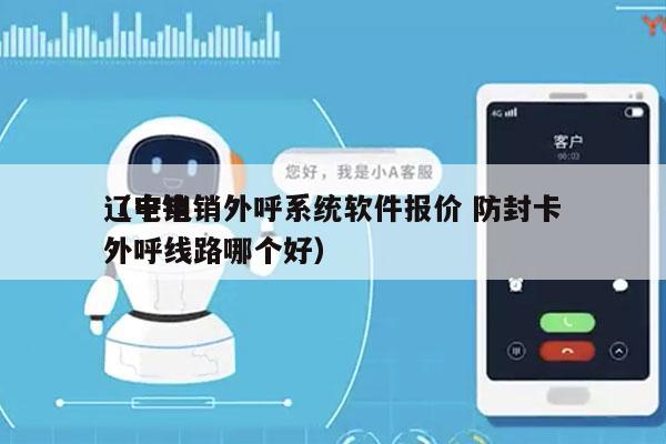 辽宁电销外呼系统软件报价 防封卡
（电销外呼线路哪个好）