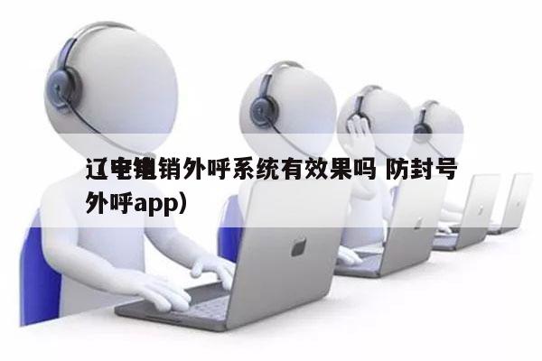 辽宁电销外呼系统有效果吗 防封号
（电销外呼app）