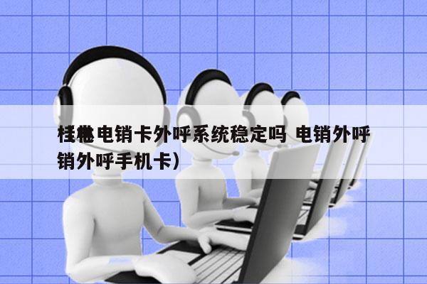 桂林电销卡外呼系统稳定吗 电销外呼
（电销外呼手机卡）