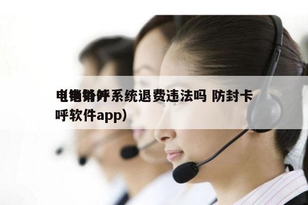 电销外呼系统退费违法吗 防封卡
（电销外呼软件app）