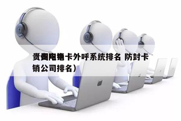 贵州电销卡外呼系统排名 防封卡
（贵阳电销公司排名）