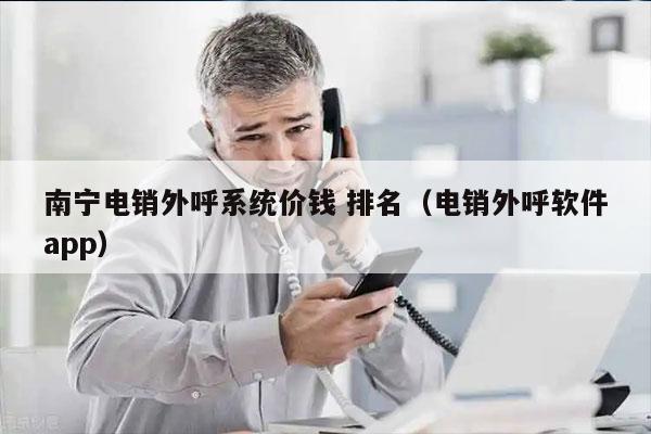 南宁电销外呼系统价钱 排名（电销外呼软件app）