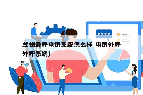 兰州外呼电销系统怎么样 电销外呼
（甘肃外呼系统）