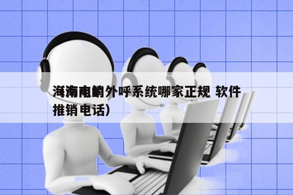 海南电销外呼系统哪家正规 软件
（海南的推销电话）